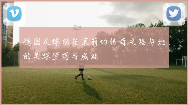 德国足球明星茉莉的传奇之路与她的足球梦想与成就