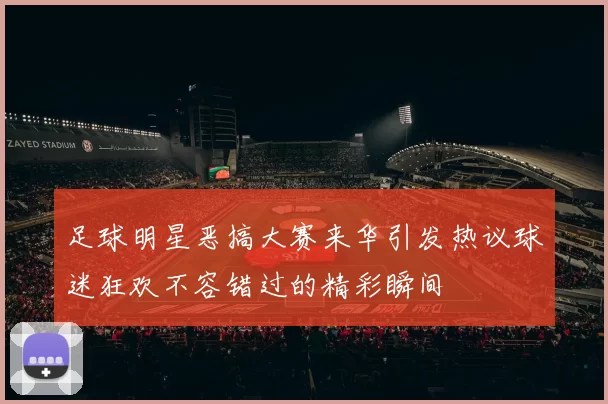 足球明星恶搞大赛来华引发热议球迷狂欢不容错过的精彩瞬间