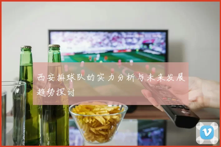 西安排球队的实力分析与未来发展趋势探讨