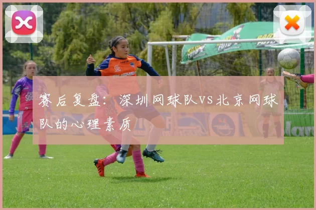 赛后复盘：深圳网球队vs北京网球队的心理素质