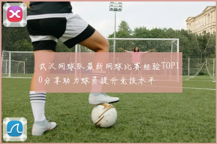 武汉网球队最新网球比赛经验TOP10分享助力球员提升竞技水平