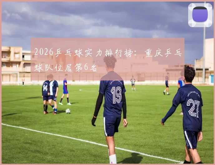 2026乒乓球实力排行榜：重庆乒乓球队位居第6名