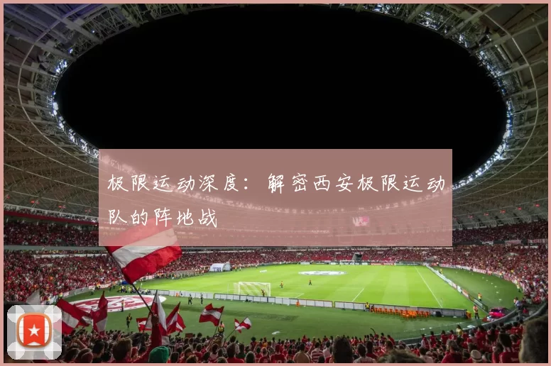 极限运动深度：解密西安极限运动队的阵地战