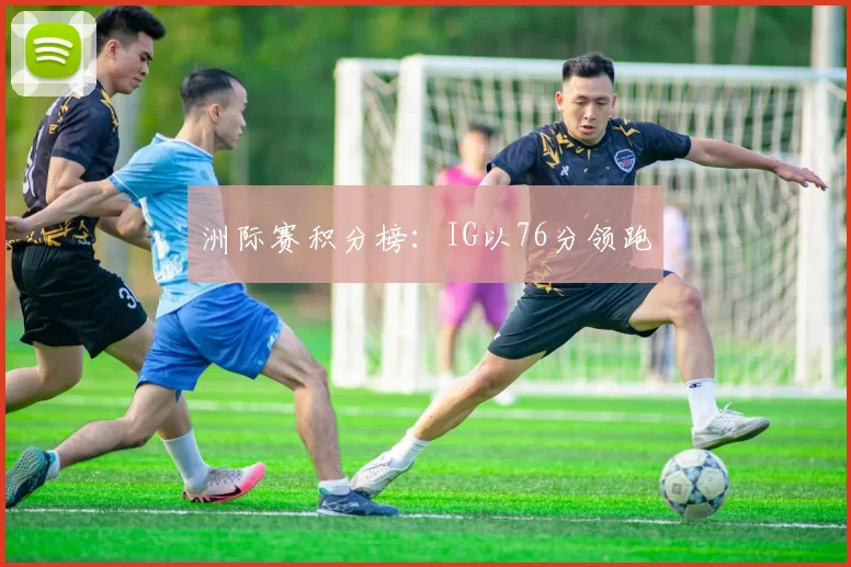 洲际赛积分榜：IG以76分领跑